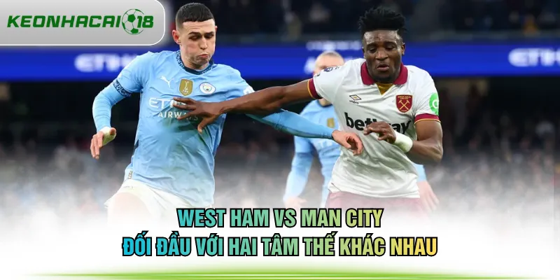 West Ham vs Man City đối đầu với hai tâm thế khác nhau